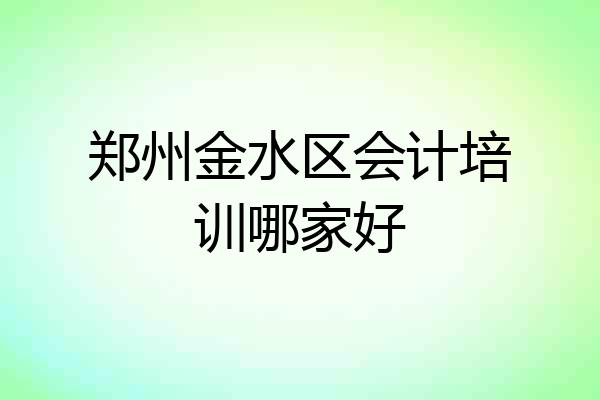 郑州金水区会计培训哪家好