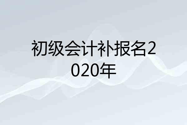 初级会计补报名2020年