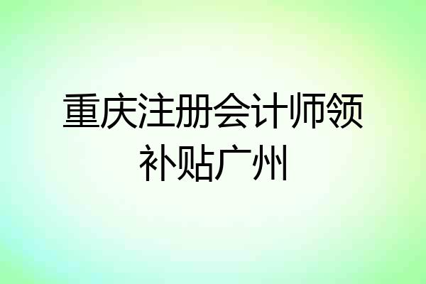 重庆注册会计师领补贴广州