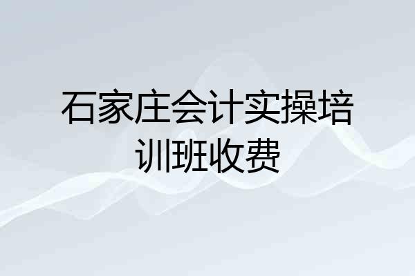 石家庄会计实操培训班收费