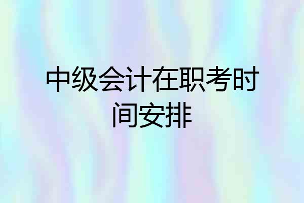 中级会计在职考时间安排