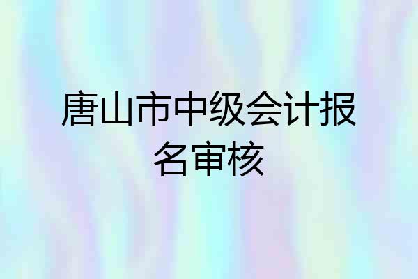 唐山市中级会计报名审核