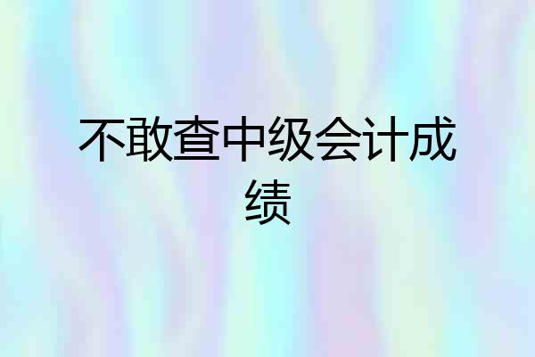 不敢查中级会计成绩