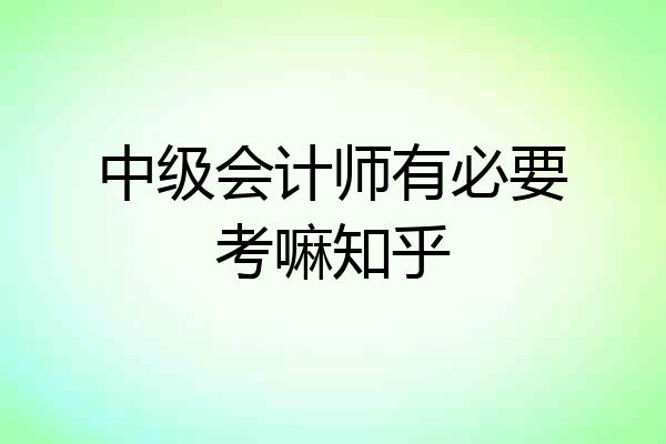 中级会计师有必要考嘛知乎