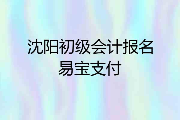 沈阳初级会计报名易宝支付