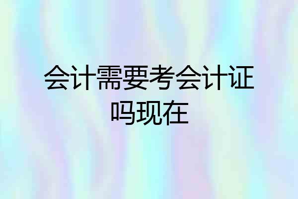 会计需要考会计证吗现在