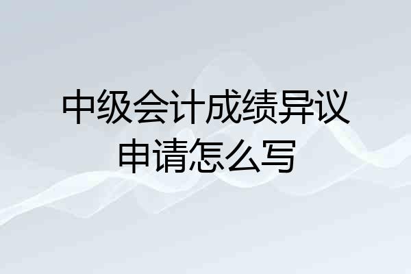 中级会计成绩异议申请怎么写