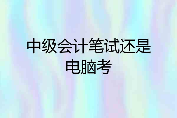 中级会计笔试还是电脑考