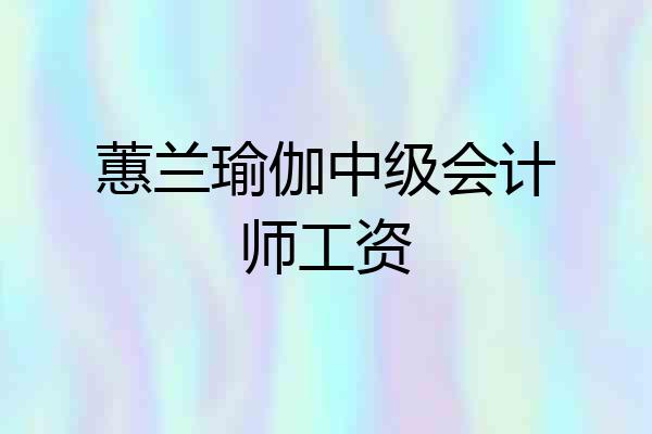 蕙兰瑜伽中级会计师工资