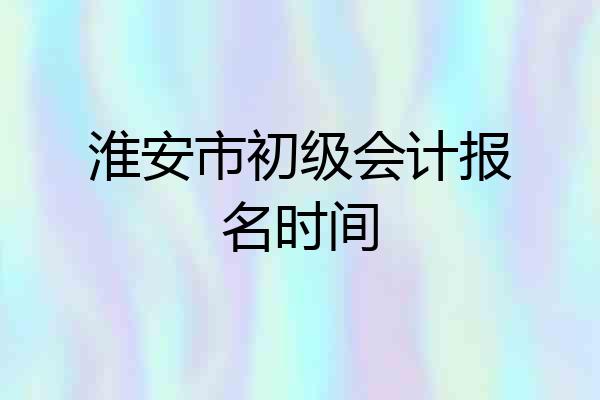 淮安市初级会计报名时间