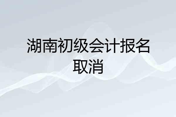 湖南初级会计报名取消