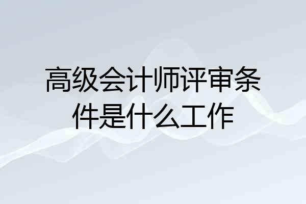 高级会计师评审条件是什么工作