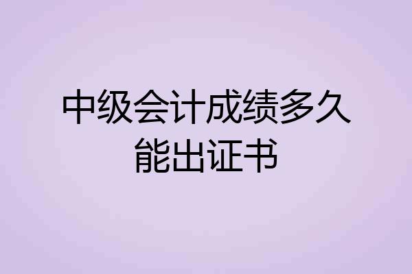 中级会计成绩多久能出证书