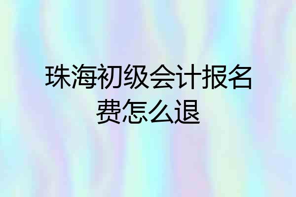 珠海初级会计报名费怎么退