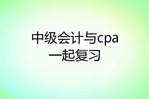 中级会计与cpa一起复习
