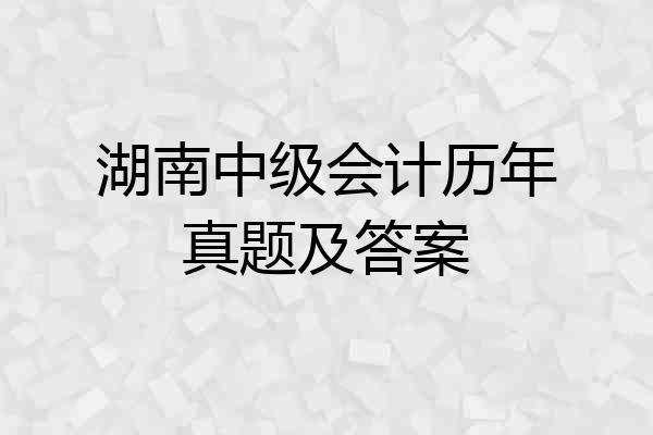 湖南中级会计历年真题及答案