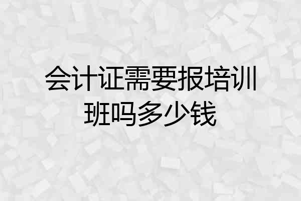 会计证需要报培训班吗多少钱