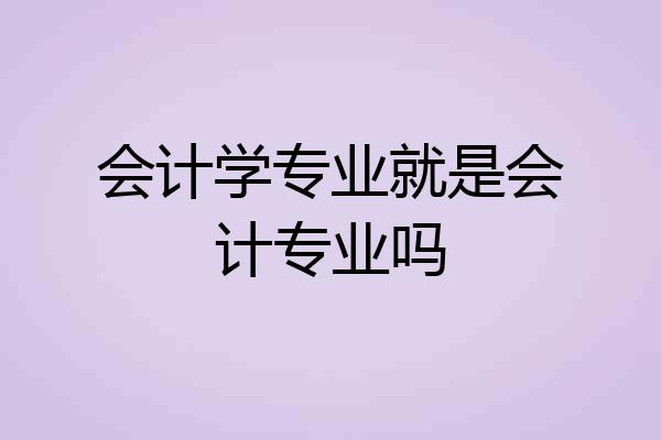 会计学专业就是会计专业吗