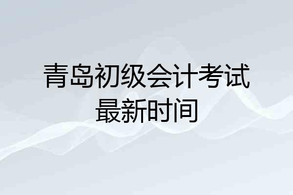 青岛初级会计考试最新时间