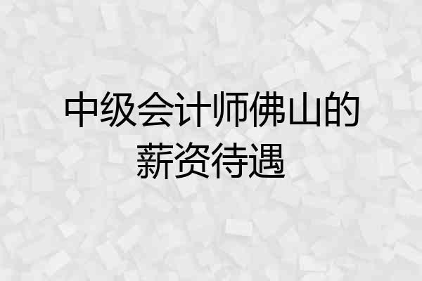 中级会计师佛山的薪资待遇