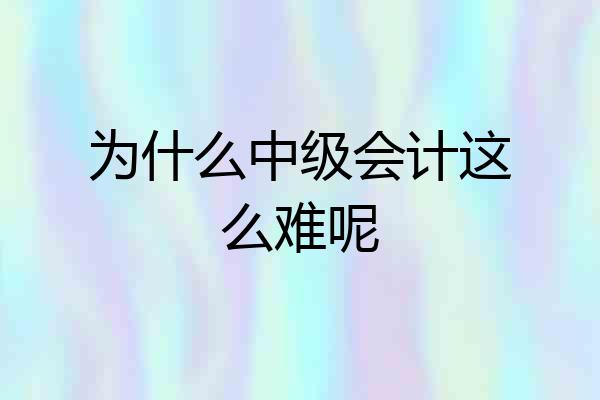 为什么中级会计这么难呢