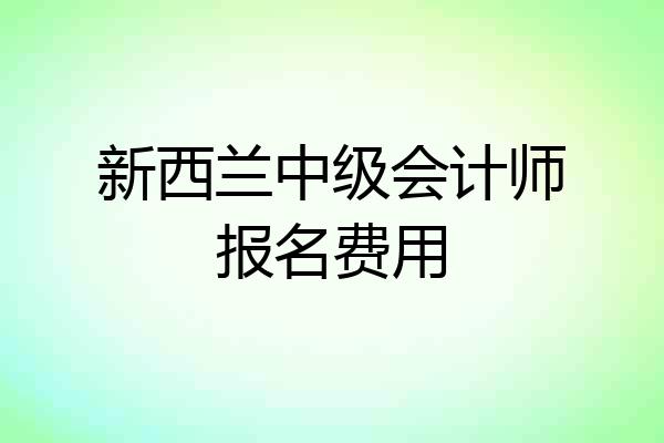 新西兰中级会计师报名费用