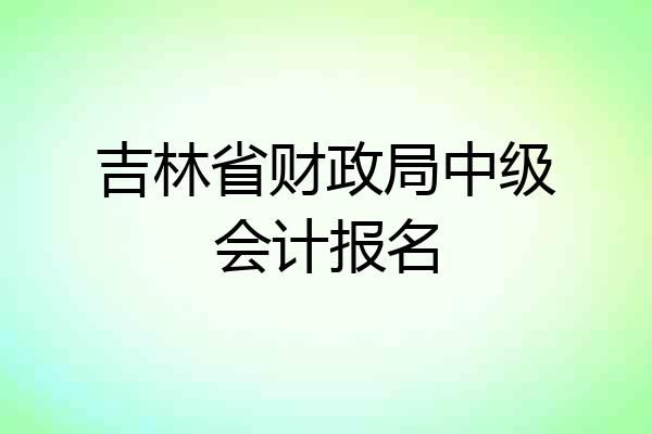 吉林省财政局中级会计报名
