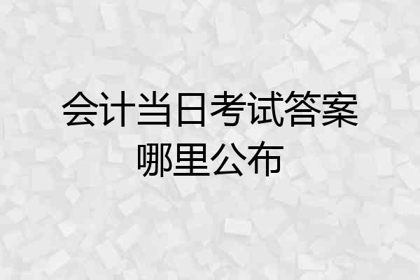 会计当日考试答案哪里公布