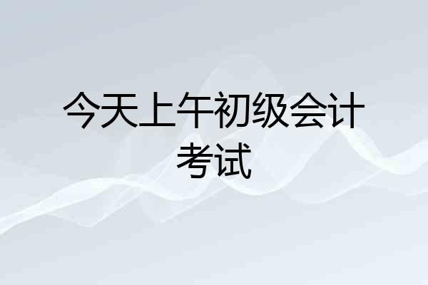 今天上午初级会计考试