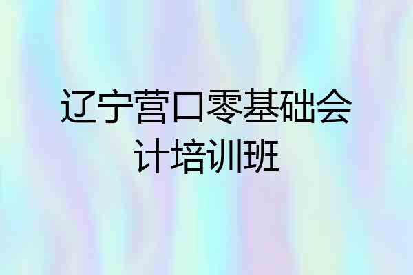 辽宁营口零基础会计培训班