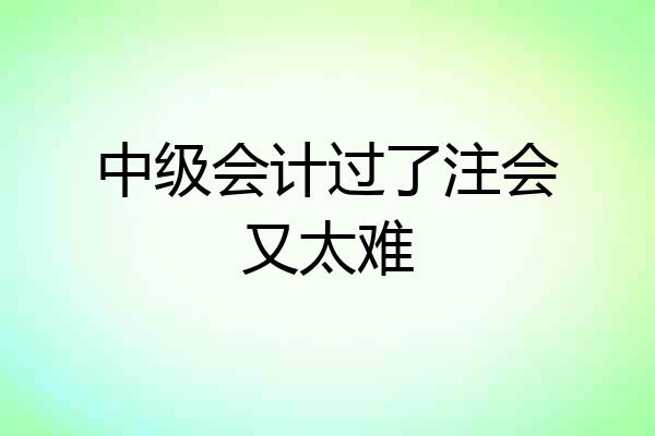 中级会计过了注会又太难