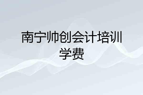 南宁帅创会计培训学费