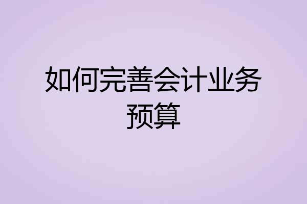 如何完善会计业务预算