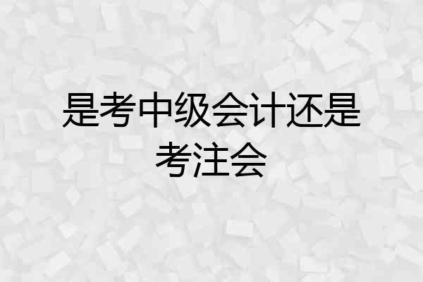 是考中级会计还是考注会