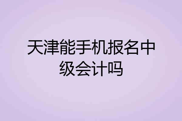 天津能手机报名中级会计吗