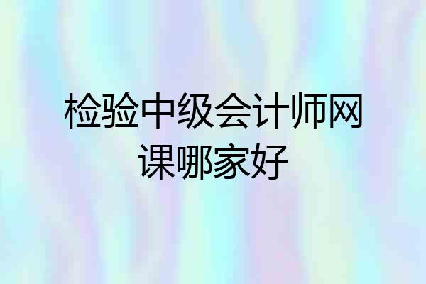 检验中级会计师网课哪家好