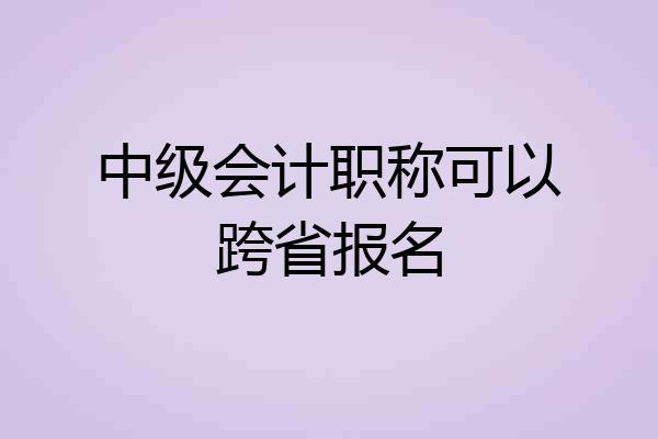 中级会计职称可以跨省报名