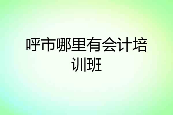 呼市哪里有会计培训班