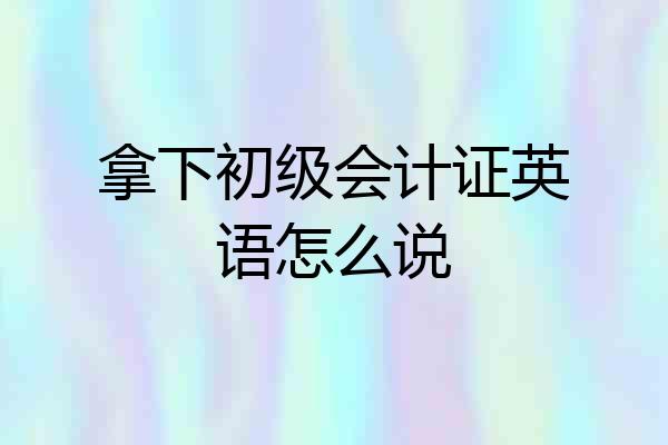 拿下初级会计证英语怎么说