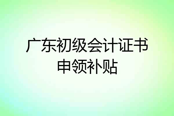 广东初级会计证书申领补贴