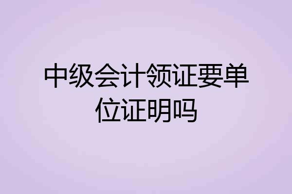 中级会计领证要单位证明吗