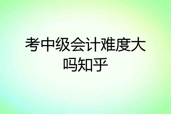 考中级会计难度大吗知乎