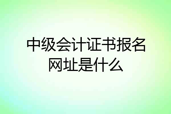 中级会计证书报名网址是什么