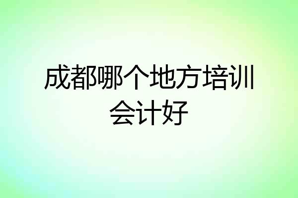 成都哪个地方培训会计好