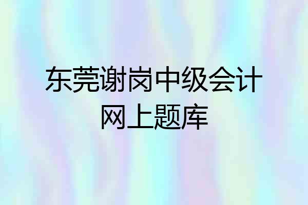 东莞谢岗中级会计网上题库