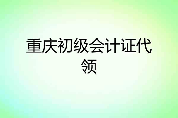 重庆初级会计证代领