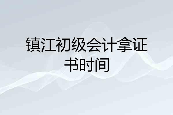 镇江初级会计拿证书时间