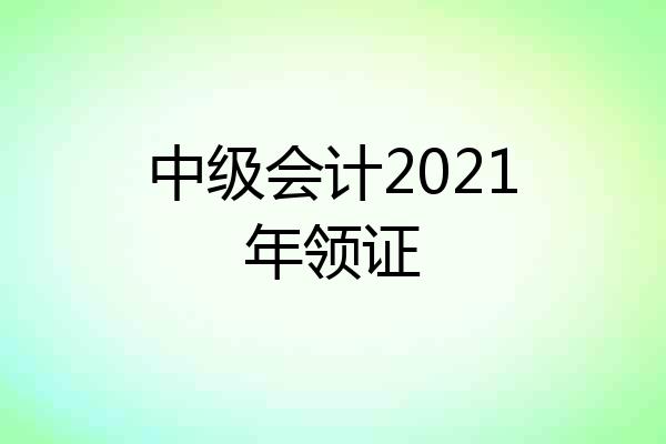 中级会计2021年领证