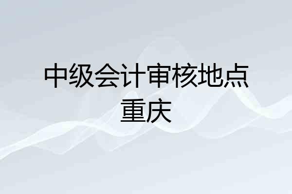中级会计审核地点重庆