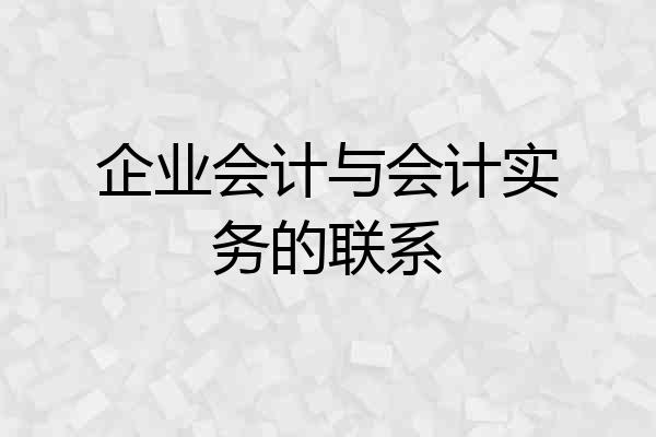 企业会计与会计实务的联系